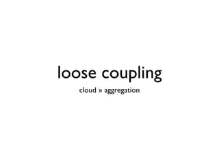 loose coupling
  cloud » aggregation
 