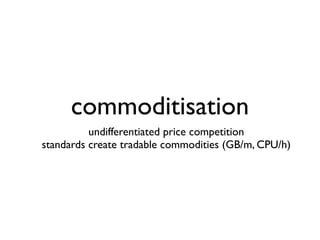 commoditisation
          undifferentiated price competition
standards create tradable commodities (GB/m, CPU/h)
 