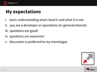 2
i. basic understanding what cloud is and what it is not
ii. you are a developer or operations (or general interest)
iii. questions are good!
iv. questions are awesome!
v. discussion is preferred to my monologue
My expectations