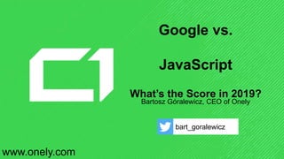Google vs.
JavaScript
What’s the Score in 2019?
Bartosz Góralewicz, CEO of Onely
bart_goralewicz
www.onely.com
 