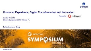INTERNAL USE ONLY
Customer Experience, Digital Transformation and Innovation
October 9th, 2018
Sitecore Symposium 2018, Orlando, FL
Zurich Insurance Group
Powered by
 