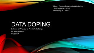 DATA DOPING
Solution for "Flavour of Physics" challenge
Dr. Vicens Gaitan
Grupo AIA
Heavy Flavour Data mining Workshop
18-20 February 2016
University of Zurich
 