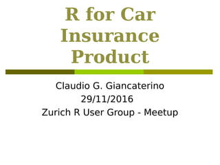 R for Car
Insurance
Product
Claudio G. Giancaterino
29/11/2016
Zurich R User Group - Meetup
 