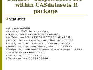 Dataset “ausprivauto0405”
within CASdatasets R
package
 Statistics
> str(ausprivauto0405)
'data.frame': 67856 obs. of 9 v...