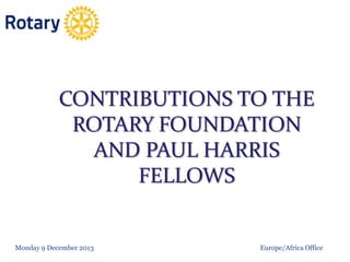 CONTRIBUTIONS TO THE
ROTARY FOUNDATION
AND PAUL HARRIS
FELLOWS

Monday 9 December 2013

Europe/Africa Office

 