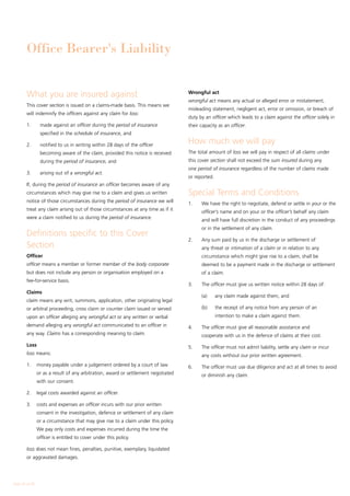 Office Bearer's Liability


        What you are insured against                                                 Wrongful act
                                                                                     wrongful act means any actual or alleged error or mistatement,
        This cover section is issued on a claims-made basis. This means we
                                                                                     misleading statement, negligent act, error or omission, or breach of
        will indemnify the officers against any claim for loss:
                                                                                     duty by an officer which leads to a claim against the officer solely in
        1.	      made against an officer during the period of insurance              their capacity as an officer.
                 specified in the schedule of insurance, and

        2.	      notified to us in writing within 28 days of the officer
                                                                                     How much we will pay
                 becoming aware of the claim, provided this notice is received       The total amount of loss we will pay in respect of all claims under
                 during the period of insurance, and                                 this cover section shall not exceed the sum insured during any
                                                                                     one period of insurance regardless of the number of claims made
        3.	      arising out of a wrongful act.
                                                                                     or reported.
        If, during the period of insurance an officer becomes aware of any
        circumstances which may give rise to a claim and gives us written            Special Terms and Conditions
        notice of those circumstances during the period of insurance we will
                                                                                     1.	   We have the right to negotiate, defend or settle in your or the
        treat any claim arising out of those circumstances at any time as if it
                                                                                           officer’s name and on your or the officer’s behalf any claim
        were a claim notified to us during the period of insurance.
                                                                                           and will have full discretion in the conduct of any proceedings
                                                                                           or in the settlement of any claim.
        Definitions specific to this Cover
                                                                                     2.	   Any sum paid by us in the discharge or settlement of
        Section                                                                            any threat or intimation of a claim or in relation to any
        Officer                                                                            circumstance which might give rise to a claim, shall be
        officer means a member or former member of the body corporate                      deemed to be a payment made in the discharge or settlement
        but does not include any person or organisation employed on a                      of a claim.
        fee-for-service basis.
                                                                                     3.	   The officer must give us written notice within 28 days of:
        Claims
                                                                                     	     (a)	     any claim made against them, and
        claim means any writ, summons, application, other originating legal
        or arbitral proceeding, cross claim or counter claim issued or served        	     (b)	     the receipt of any notice from any person of an
        upon an officer alleging any wrongful act or any written or verbal                          intention to make a claim against them.
        demand alleging any wrongful act communicated to an officer in               4.	   The officer must give all reasonable assistance and
        any way. Claims has a corresponding meaning to claim.                              cooperate with us in the defence of claims at their cost.
        Loss                                                                         5.	   The officer must not admit liability, settle any claim or incur
        loss means:                                                                        any costs without our prior written agreement.
        1.	 money payable under a judgement ordered by a court of law                6.	   The officer must use due diligence and act at all times to avoid
                or as a result of any arbitration, award or settlement negotiated          or diminish any claim.
                with our consent.

        2.	 legal costs awarded against an officer.

        3.	 costs and expenses an officer incurs with our prior written
                consent in the investigation, defence or settlement of any claim
                or a circumstance that may give rise to a claim under this policy.
                We pay only costs and expenses incurred during the time the
                officer is entitled to cover under this policy.

        loss does not mean fines, penalties, punitive, exemplary, liquidated
        or aggravated damages.




Page 26 of 28
 