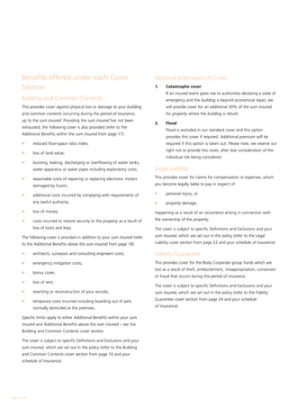 Benefits offered under each Cover                                          Optional Extensions of Cover
        Section                                                                    1.	   Catastrophe cover
                                                                                   	     If an insured event gives rise to authorities declaring a state of
        Building and Common Contents                                                     emergency and the building is beyond economical repair, we
        This provides cover against physical loss or damage to your building             will provide cover for an additional 30% of the sum insured
        and common contents occurring during the period of insurance,                    for property where the building is rebuilt.
        up to the sum insured. Providing the sum insured has not been
                                                                                   2.	   Flood
        exhausted, the following cover is also provided (refer to the
                                                                                   	     Flood is excluded in our standard cover and this option
        Additional Benefits within the sum insured from page 17):
                                                                                         provides this cover if required. Additional premium will be
        l	     reduced floor-space ratio index;                                          required if this option is taken out. Please note, we reserve our
                                                                                         right not to provide this cover, after due consideration of the
        l	     loss of land value;
                                                                                         individual risk being considered.
        l	     bursting, leaking, discharging or overflowing of water tanks,
               water apparatus or water pipes including exploratory costs;         Legal Liability
        l	     reasonable costs of repairing or replacing electronic motors        This provides cover for claims for compensation or expenses, which

               damaged by fusion;                                                  you become legally liable to pay in respect of:

                                                                                   l	    personal injury, or
        l	     additional costs incurred by complying with requirements of
               any lawful authority;                                               l	    property damage,
        l	     loss of money;                                                      happening as a result of an occurrence arising in connection with
        l	     costs incurred to restore security to the property as a result of   the ownership of the property.

               loss of locks and keys.                                             The cover is subject to specific Definitions and Exclusions and your

        The following cover is provided in addition to your sum insured (refer     sum insured, which are set out in the policy (refer to the Legal

        to the Additional Benefits above the sum insured from page 18):            Liability cover section from page 22 and your schedule of insurance).

        l	     architects, surveyors and consulting engineers costs;               Fidelity Guarantee
        l	     emergency mitigation costs;                                         This provides cover for the Body Corporate group funds which are
                                                                                   lost as a result of theft, embezzlement, misappropriation, conversion
        l	     bonus cover;
                                                                                   or fraud that occurs during the period of insurance.
        l	     loss of rent;
                                                                                   The cover is subject to specific Definitions and Exclusions and your
        l	     rewriting or reconstruction of your records;                        sum insured, which are set out in the policy (refer to the Fidelity

        l	     temporary costs incurred including boarding out of pets             Guarantee cover section from page 24 and your schedule

               normally domiciled at the premises.                                 of insurance).

        Specific limits apply to either Additional Benefits within your sum
        insured and Additional Benefits above the sum insured – see the
        Building and Common Contents cover section.

        The cover is subject to specific Definitions and Exclusions and your
        sum insured, which are set out in the policy (refer to the Building
        and Common Contents cover section from page 16 and your
        schedule of insurance).




Page  of 28
 
