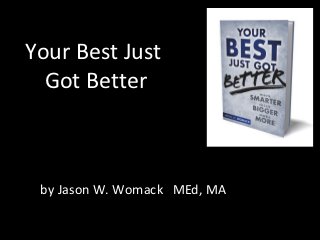 Your Best Just
  Got Better



 by Jason W. Womack MEd, MA
 
