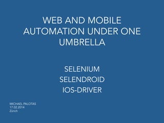 WEB AND MOBILE
AUTOMATION UNDER ONE
UMBRELLA
SELENIUM
SELENDROID
IOS-DRIVER
MICHAEL PALOTAS
17.02.2014
Zürich
 