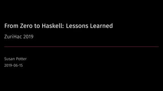 From Zero to Haskell: Lessons Learned
ZuriHac 2019
Susan Potter
2019-06-15
 