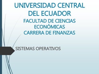 UNIVERSIDAD CENTRAL
DEL ECUADOR
FACULTAD DE CIENCIAS
ECONÓMICAS
CARRERA DE FINANZAS
SISTEMAS OPERATIVOS
 