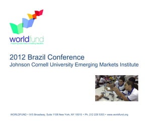 2012 Brazil Conference
Johnson Cornell University Emerging Markets Institute




WORLDFUND ▪ 915 Broadway, Suite 1108 New York, NY 10010 ▪ Ph. 212 228 5353 ▪ www.worldfund.org
 