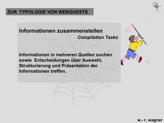 Informationen zusammenstellen   Compilation Tasks   Informationen in mehreren Quellen suchen sowie  Entscheidungen über Auswahl, Strukturierung und Präsentation der Informationen treffen.  ZUR  TYPOLOGIE VON WEBQUESTS 