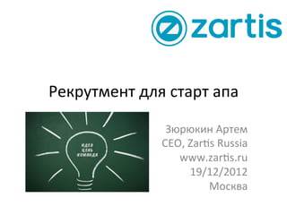 Рекрутмент	
  для	
  старт	
  апа	
  
	
  Зюрюкин	
  Артем	
  
CEO,	
  Zar;s	
  Russia	
  
www.zar;s.ru	
  
19/12/2012	
  
Москва	
  
 