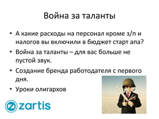 Война	
  за	
  таланты	
  
•  А	
  какие	
  расходы	
  на	
  персонал	
  кроме	
  з/п	
  и	
  
налогов	
  вы	
  включили	
  в	
  бюджет	
  старт	
  апа?	
  
•  Война	
  за	
  таланты	
  –	
  для	
  вас	
  больше	
  не	
  
пустой	
  звук.	
  
•  Создание	
  бренда	
  работодателя	
  с	
  первого	
  
дня.	
  	
  
•  Уроки	
  олигархов	
  
 