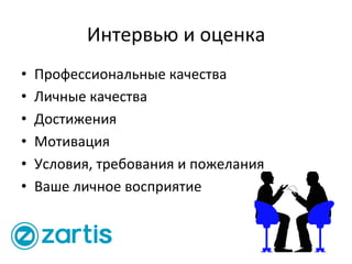 Интервью	
  и	
  оценка	
  
•  Профессиональные	
  качества	
  
•  Личные	
  качества	
  
•  Достижения	
  
•  Мотивация	
  
•  Условия,	
  требования	
  и	
  пожелания	
  
•  Ваше	
  личное	
  восприятие	
  
 