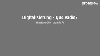 Digitalisierung - Quo vadis?
Christian Müller - proagile.de
 