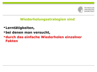 Wiederholungsstrategien sind
Lerntätigkeiten,
bei denen man versucht,
durch das einfache Wiederholen einzelner
Fakten
 