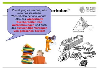 1. „Klassisches Wiederholen“Zuerst ging es um das, was
man das klassische
Wiederholen nennen könnte:
Also das wiederholte
Durcharbeiten von
Aufzeichnungen und auch
das auswendige Vorsagen
von gelesenen Texten!
 