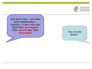 Das kann man – wie alles
beim Wiederholen –
machen, in dem man den
Stoff öfter durchgeht,
öfter abruft oder öfter
anwendet! Was ist das
Beste?
 