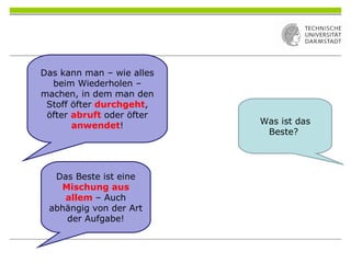 Das kann man – wie alles
beim Wiederholen –
machen, in dem man den
Stoff öfter durchgeht,
öfter abruft oder öfter
anwendet! Was ist das
Beste?
Das Beste ist eine
Mischung aus
allem – Auch
abhängig von der Art
der Aufgabe!
 