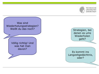 Was sind
Wiederholungsstrategien?
Weißt du das noch? Strategien, bei
denen es ums
Wiederholen
geht?
Völlig richtig! Und
was hat man
davon?
Es kommt ins
Langzeitgedächtnis,
oder?
 