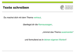 Texte schreiben
Du machst dich mit dem Thema vertraut,
überlegst dir die Kernaussagen,
„nimmst das Thema auseinander“
und formulierst es in deinen eigenen Worten!
 