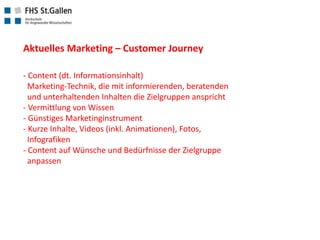 Aktuelles Marketing – Customer Journey
- Content (dt. Informationsinhalt)
Marketing-Technik, die mit informierenden, beratenden
und unterhaltenden Inhalten die Zielgruppen anspricht
- Vermittlung von Wissen
- Günstiges Marketinginstrument
- Kurze Inhalte, Videos (inkl. Animationen), Fotos,
Infografiken
- Content auf Wünsche und Bedürfnisse der Zielgruppe
anpassen