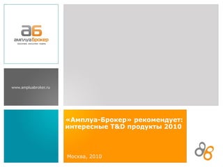 «Амплуа-Брокер» рекомендует: интересные  T&D  продукты 2010 Москва, 2010 