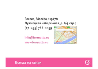 Россия, Москва, 119270
     Лужнецкая набережная, д. 2/4, стр.4
     (+7 495) 788-0039


     info@formatta.ru
     www.formatta.ru




Всегда на связи                            8
 