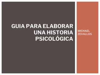 MICHAEL
ZEVALLOS
GUIA PARA ELABORAR
UNA HISTORIA
PSICOLÓGICA
 