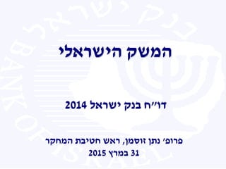 1
‫ה‬‫משק‬‫הישראלי‬
‫דו‬"‫ישראל‬ ‫בנק‬ ‫ח‬2014
‫פרופ‬'‫זוסמן‬ ‫נתן‬,‫המחקר‬ ‫חטיבת‬ ‫ראש‬
31‫במרץ‬2015
 