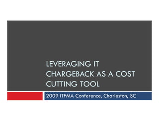 LEVERAGING ITLEVERAGING IT
CHARGEBACK AS A COST
CUTTING TOOL
2009 ITFMA Conference, Charleston, SC
 