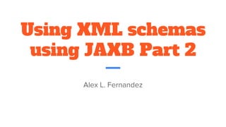 Using XML schemas
using JAXB Part 2
Alex L. Fernandez
 