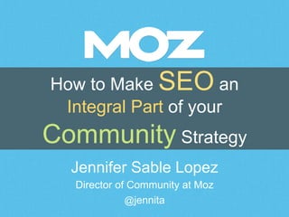 How to Make SEO an 
Integral Part of your 
Community Strategy 
Jennifer Sable Lopez 
Director of Community at Moz 
@jennita 
 