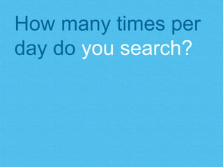 How many times per 
day do you search? 
 