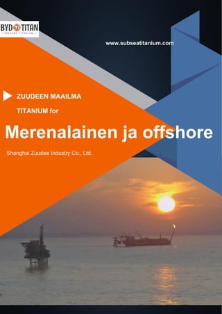 www.subseatitanium.com
Shanghai Zuudee Industry Co., Ltd.
TITANIUM for
ZUUDEEN MAAILMA
Merenalainen ja offshore
 
