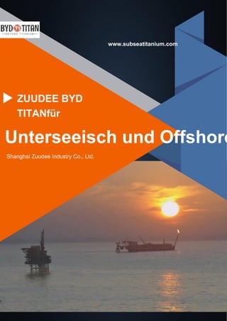TITANfür
ZUUDEE BYD
www.subseatitanium.com
Shanghai Zuudee Industry Co., Ltd.
Unterseeisch und Offshore
 