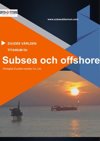 www.subseatitanium.com
Shanghai Zuudee Industry Co.,Ltd.
Subsea och offshore
TITANIUM för
ZUUDEE VÄRLDEN
 