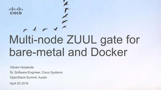 Vikram Hosakote
Sr. Software Engineer, Cisco Systems
OpenStack Summit, Austin
April 25 2016
Multi-node ZUUL gate for
bare-metal and Docker
 