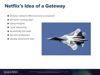 Unless otherwise indicated, these slides are © 2013-2016 Pivotal Software, Inc. and licensed under a Creative Commons Attribution-
NonCommercial license: http://creativecommons.org/licenses/by-nc/3.0/
Netflix’s Idea of a Gateway
● Deeply rooted in Microservice ecosystem
● Dynamic routing logic
● Deep Insights
● Load balancing
● Availability focused
● Service protection
● Quality assurance tool
12
 