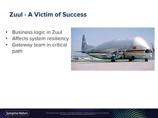 Unless otherwise indicated, these slides are © 2013-2016 Pivotal Software, Inc. and licensed under a Creative Commons Attribution-
NonCommercial license: http://creativecommons.org/licenses/by-nc/3.0/
Zuul - A Victim of Success
• Business logic in Zuul
• Affects system resiliency
• Gateway team in critical
path
31
 