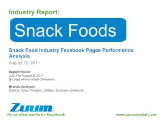 Know what works on Facebook Industry Report: August 10, 2011 Snack Foods Snack Food Industry Facebook Pages Performance Analysis www.zuumsocial.com Report Period July 9 to August 8, 2011 (Except where noted otherwise) Brands Analyzed Doritos, Oreo, Pringles, Skittles, Snickers, Starburst 