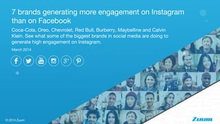 Coca-Cola, Oreo, Chevrolet, Red Bull, Burberry, Maybelline and Calvin
Klein. See what some of the biggest brands in social media are doing to
generate high engagement on Instagram.
7 brands generating more engagement on Instagram
than on Facebook
March 2014
 