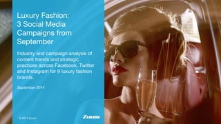 Luxury Fashion:
3 Social Media
Campaigns from
September
Industry and campaign analysis of
content trends and strategic
practices across Facebook, Twitter
and Instagram for 9 luxury fashion
brands.
© 2014 Zuum
September 2014
 