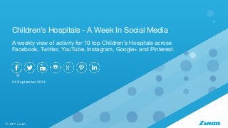 Children’s Hospitals - A Week In Social Media 
A weekly view of activity for 10 top Children’s Hospitals across 
Facebook, Twitter, YouTube, Instagram, Google+ and Pinterest. 
24 September 2014 
 