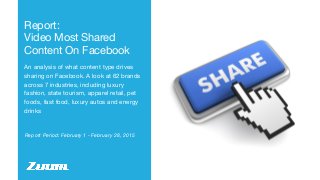 Report Period: February 1 - February 28, 2015
Report:
Video Most Shared
Content On Facebook
An analysis of what content type drives
sharing on Facebook. A look at 62 brands
across 7 industries, including luxury
fashion, state tourism, apparel retail, pet
foods, fast food, luxury autos and energy
drinks
 