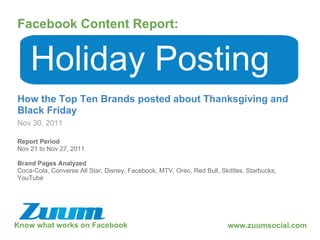 Know what works on Facebook Facebook Content Report: Nov 30, 2011 Holiday Posting How the Top Ten Brands posted about Thanksgiving and Black Friday www.zuumsocial.com Report Period Nov 21 to Nov 27, 2011 Brand Pages Analyzed Coca-Cola, Converse All Star, Disney, Facebook, MTV, Oreo, Red Bull, Skittles, Starbucks, YouTube 