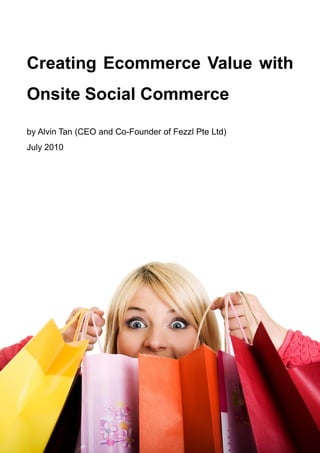 Creating Ecommerce Value with
Onsite Social Commerce

by Alvin Tan (CEO and Co-Founder of Fezzl Pte Ltd)
July 2010
 