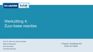 Werkzitting 4:
Zuur-base reacties
Prof. Dr. Stijn Van Cleuvenbergen
Melina Ghesquière
Arne Sinnesael
Charlotte Dekimpe
~ Theorie: Hoofdstuk XIV
Zuren en basen
 